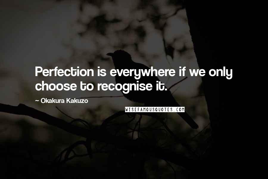 Okakura Kakuzo quotes: Perfection is everywhere if we only choose to recognise it.