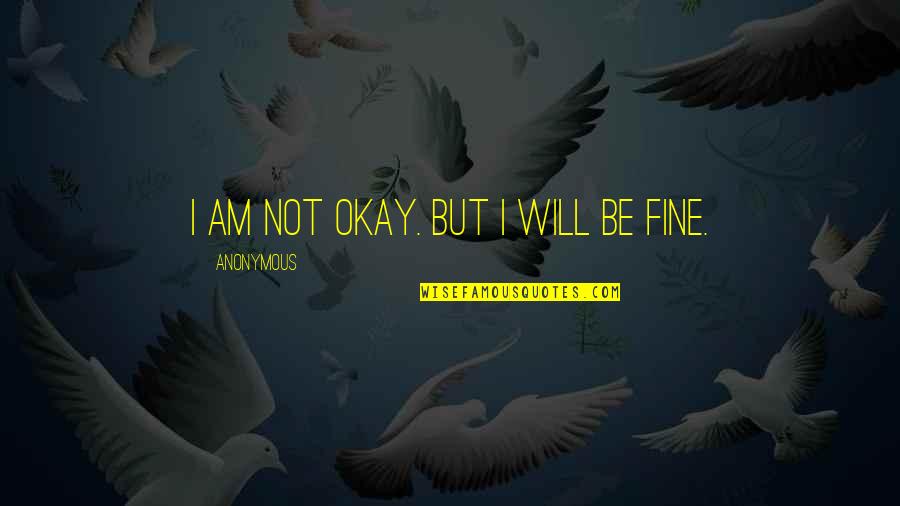 Okay Fine Quotes By Anonymous: I am not okay. But I will be Okay Fine Quotes By Anonymous: I am not okay. But I will be