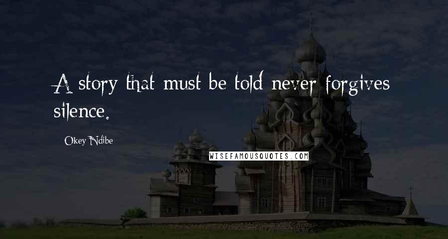 Okey Ndibe quotes: A story that must be told never forgives silence.