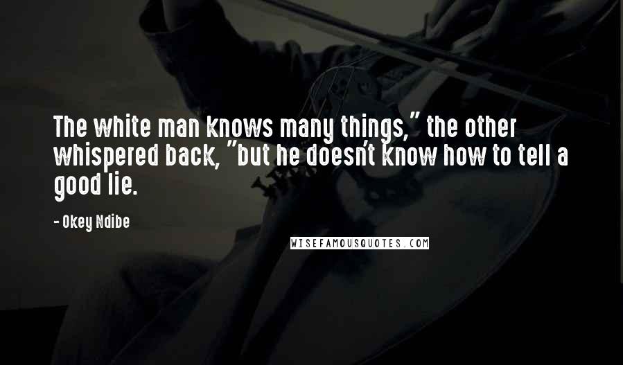 Okey Ndibe quotes: The white man knows many things," the other whispered back, "but he doesn't know how to tell a good lie.