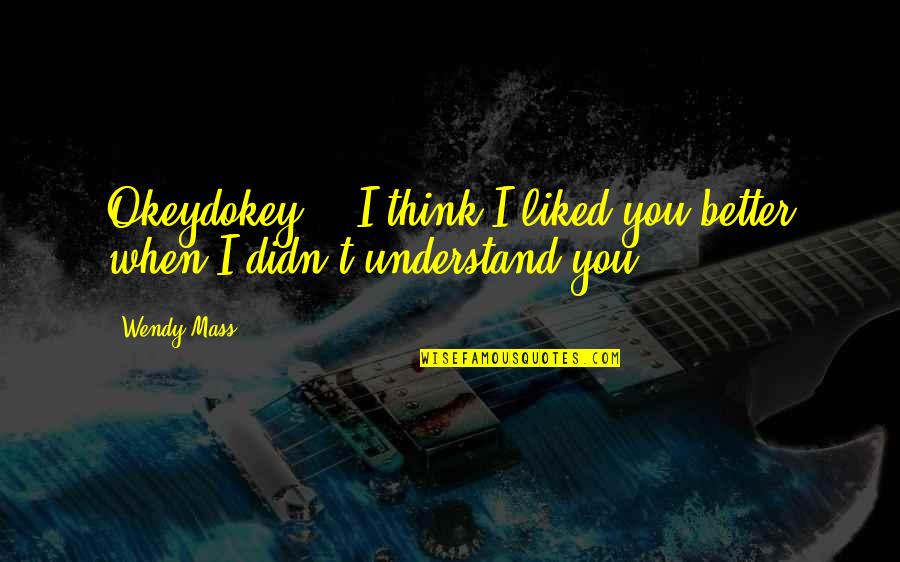 Okeydokey Quotes By Wendy Mass: Okeydokey." "I think I liked you better when