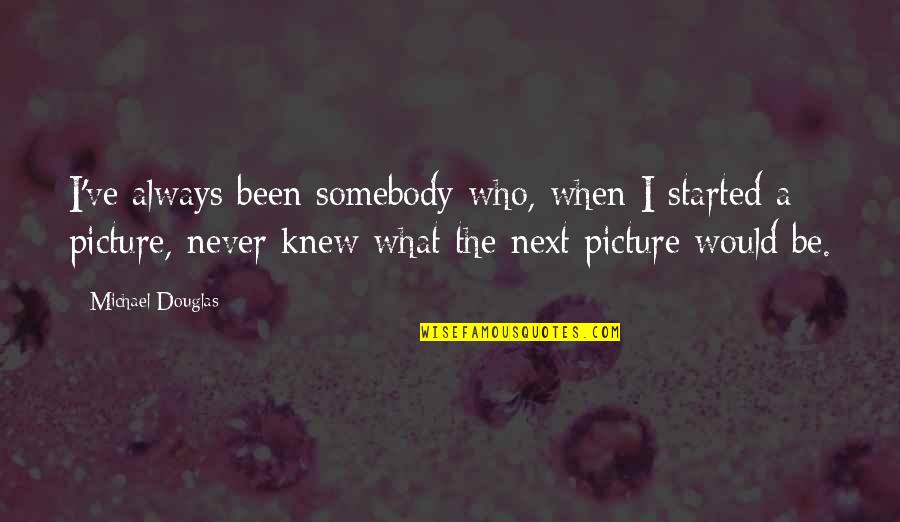 Okeyo Vs Klaue Quotes By Michael Douglas: I've always been somebody who, when I started Okeyo Vs Klaue Quotes By Michael Douglas: I've always been somebody who, when I started