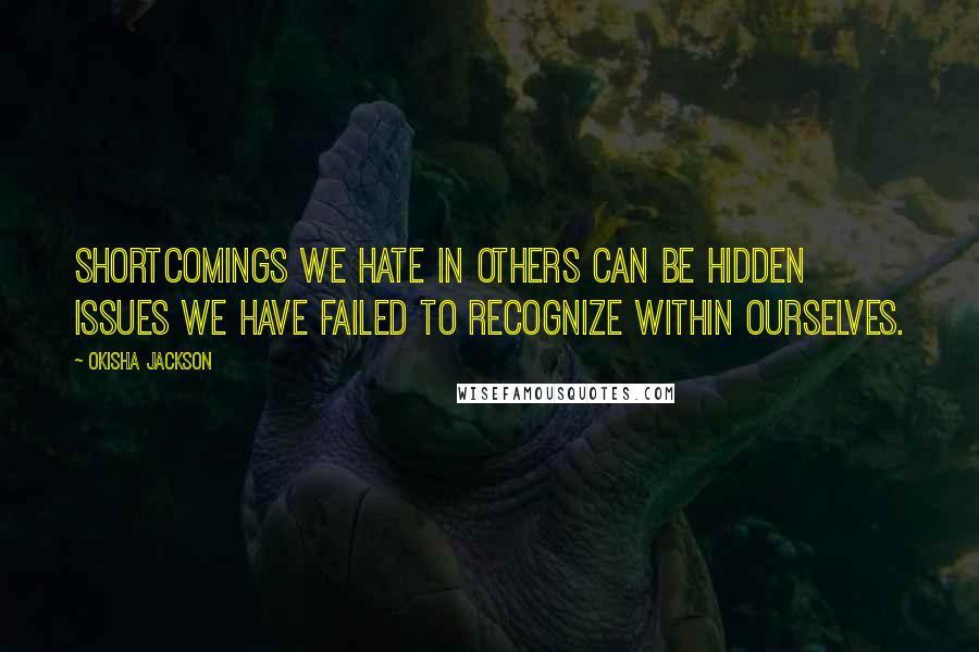 Okisha Jackson quotes: Shortcomings we hate in others can be hidden issues we have failed to recognize within ourselves.