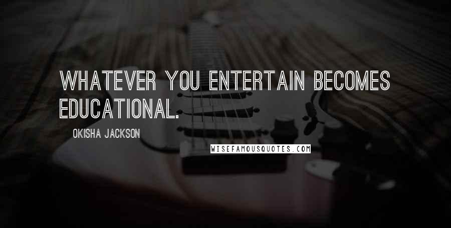 Okisha Jackson quotes: Whatever you entertain becomes educational.