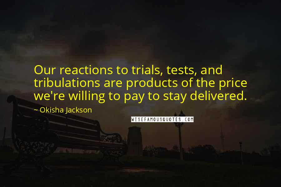 Okisha Jackson quotes: Our reactions to trials, tests, and tribulations are products of the price we're willing to pay to stay delivered.