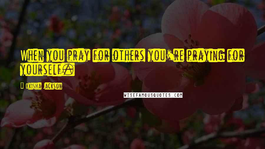 Okisha Jackson quotes: When you pray for others you're praying for yourself.