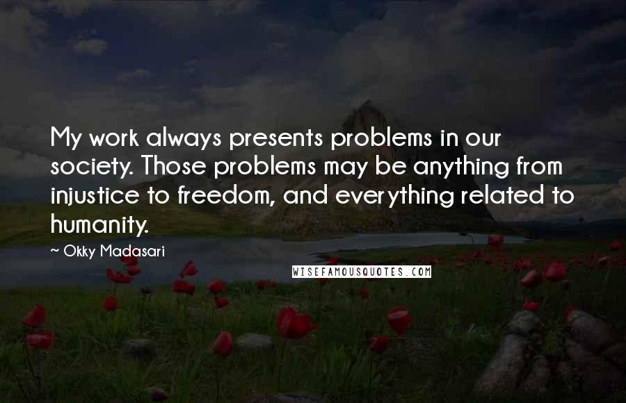 Okky Madasari quotes: My work always presents problems in our society. Those problems may be anything from injustice to freedom, and everything related to humanity.