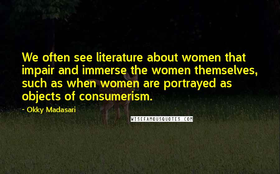 Okky Madasari quotes: We often see literature about women that impair and immerse the women themselves, such as when women are portrayed as objects of consumerism. Okky Madasari quotes: We often see literature about women that impair and immerse the women themselves, such as when women are portrayed as objects of consumerism.