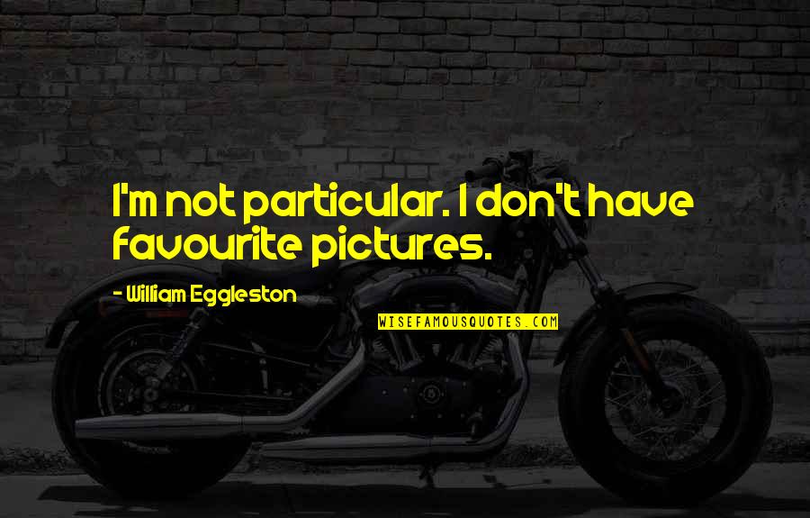 Okojie Osehotue Quotes By William Eggleston: I'm not particular. I don't have favourite pictures. Okojie Osehotue Quotes By William Eggleston: I'm not particular. I don't have favourite pictures.