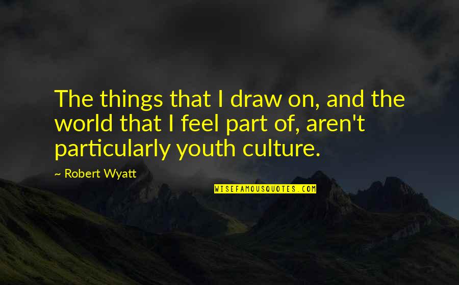 Okonkwo Masculinity Quotes By Robert Wyatt: The things that I draw on, and the Okonkwo Masculinity Quotes By Robert Wyatt: The things that I draw on, and the