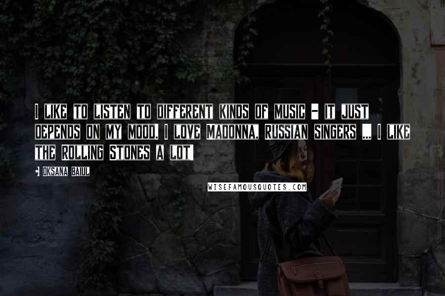 Oksana Baiul quotes: I like to listen to different kinds of music - it just depends on my mood. I love Madonna, Russian singers ... I like the Rolling Stones a lot!