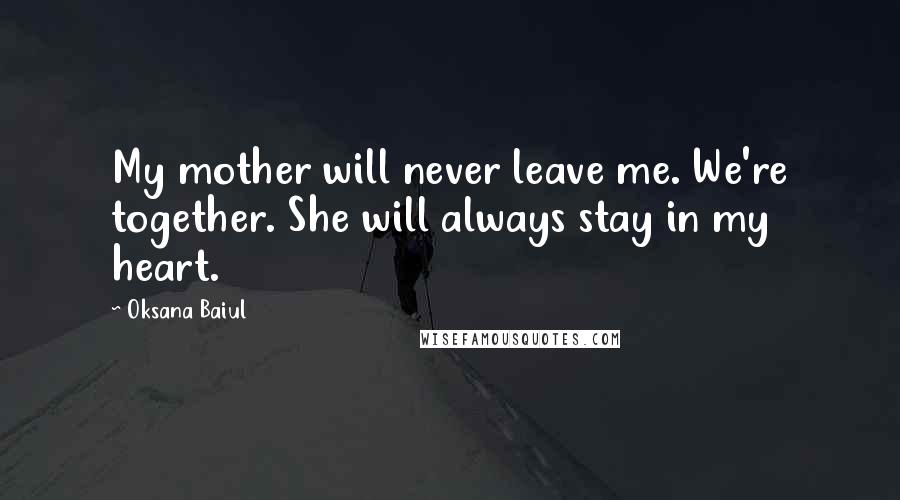 Oksana Baiul quotes: My mother will never leave me. We're together. She will always stay in my heart.
