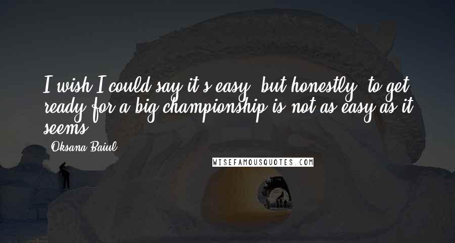 Oksana Baiul quotes: I wish I could say it's easy, but honestly, to get ready for a big championship is not as easy as it seems.