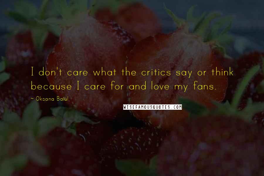 Oksana Baiul quotes: I don't care what the critics say or think because I care for and love my fans.