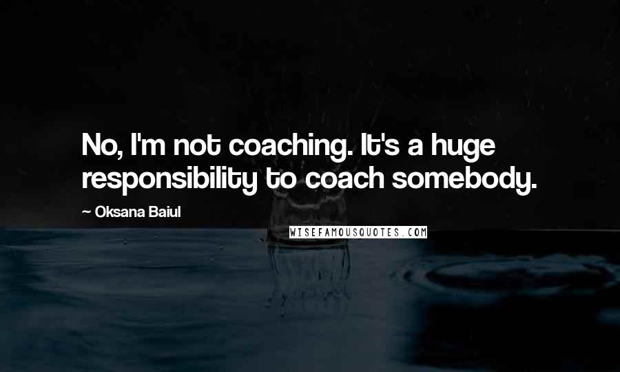 Oksana Baiul quotes: No, I'm not coaching. It's a huge responsibility to coach somebody.