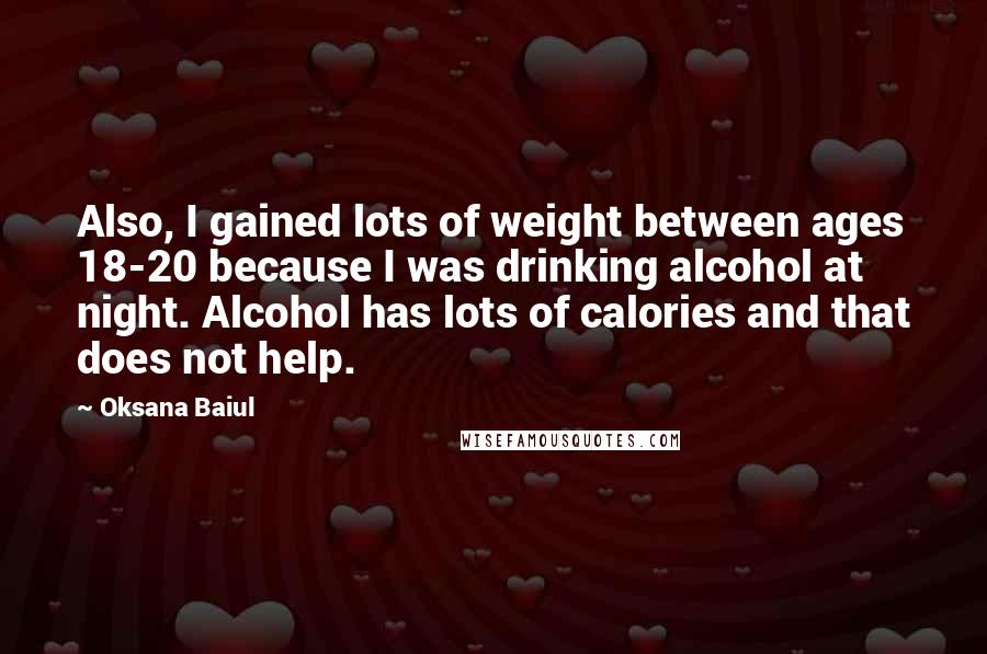 Oksana Baiul quotes: Also, I gained lots of weight between ages 18-20 because I was drinking alcohol at night. Alcohol has lots of calories and that does not help.