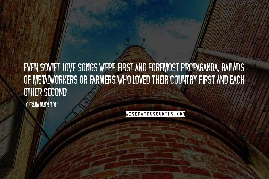 Oksana Marafioti quotes: Even Soviet love songs were first and foremost propaganda, ballads of metalworkers or farmers who loved their country first and each other second.