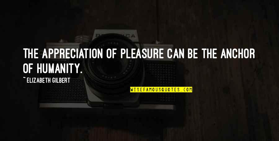 Okturf Quotes By Elizabeth Gilbert: The appreciation of pleasure can be the anchor Okturf Quotes By Elizabeth Gilbert: The appreciation of pleasure can be the anchor
