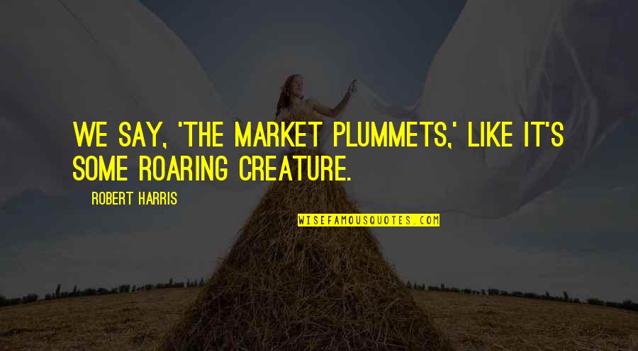 Okyanusta Yasayan Quotes By Robert Harris: We say, 'The market plummets,' like it's some Okyanusta Yasayan Quotes By Robert Harris: We say, 'The market plummets,' like it's some