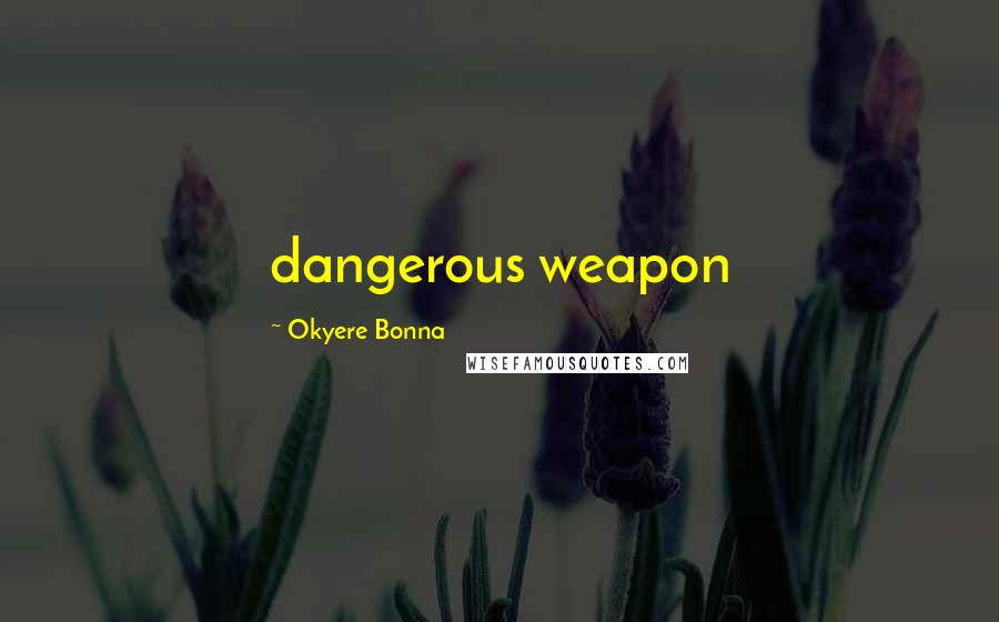 Okyere Bonna quotes: dangerous weapon