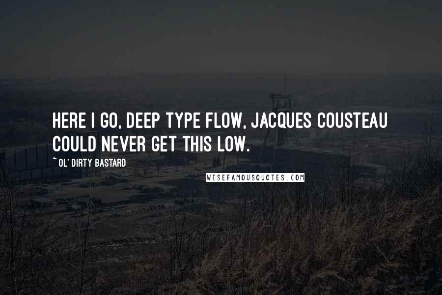 Ol' Dirty Bastard quotes: Here I go, deep type flow, Jacques Cousteau could never get this low.