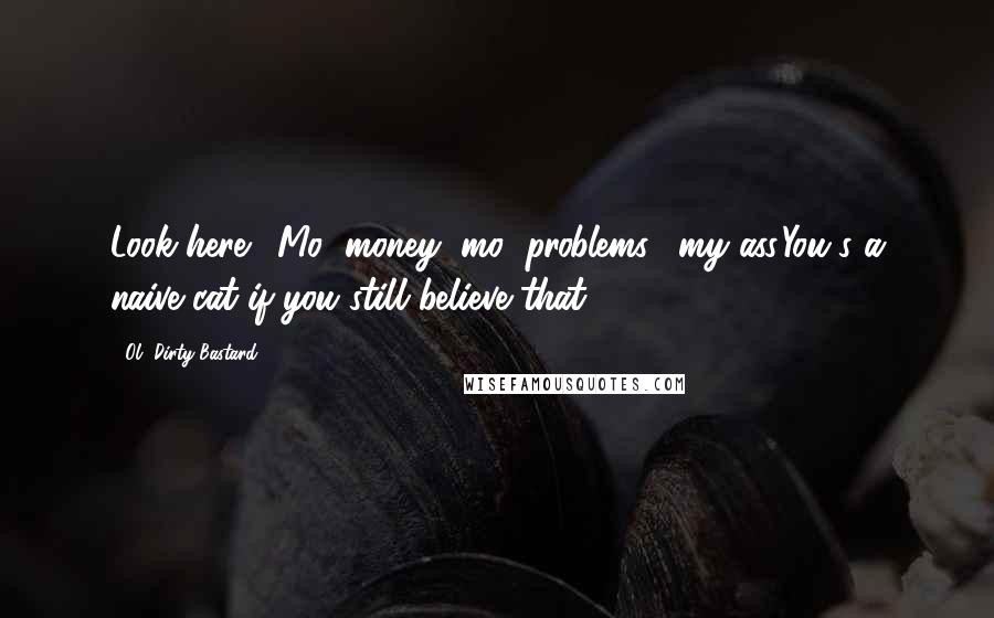 Ol' Dirty Bastard quotes: Look here: "Mo' money, mo' problems," my ass.You's a naive cat if you still believe that.