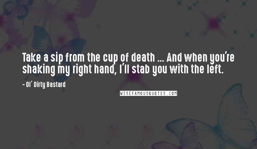 Ol' Dirty Bastard quotes: Take a sip from the cup of death ... And when you're shaking my right hand, I'll stab you with the left.