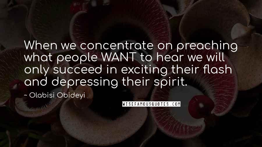 Olabisi Obideyi quotes: When we concentrate on preaching what people WANT to hear we will only succeed in exciting their flash and depressing their spirit.