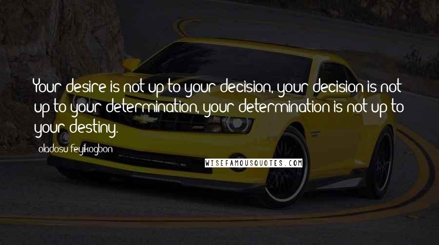 Oladosu Feyikogbon quotes: Your desire is not up to your decision, your decision is not up to your determination, your determination is not up to your destiny.