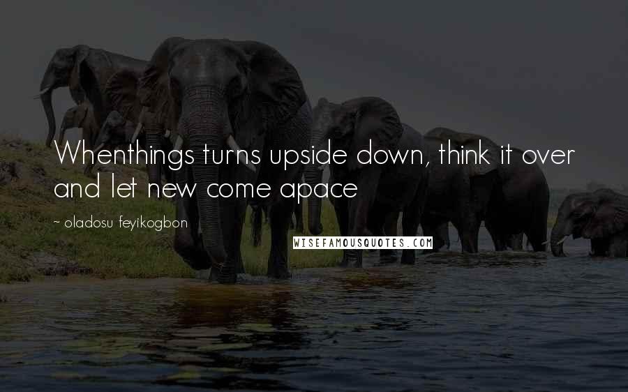 Oladosu Feyikogbon quotes: Whenthings turns upside down, think it over and let new come apace