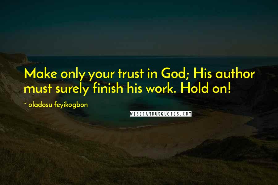 Oladosu Feyikogbon quotes: Make only your trust in God; His author must surely finish his work. Hold on!