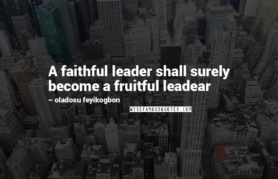 Oladosu Feyikogbon quotes: A faithful leader shall surely become a fruitful leadear
