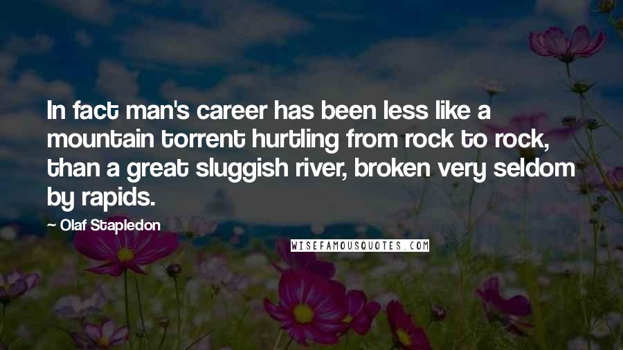 Olaf Stapledon quotes: In fact man's career has been less like a mountain torrent hurtling from rock to rock, than a great sluggish river, broken very seldom by rapids.