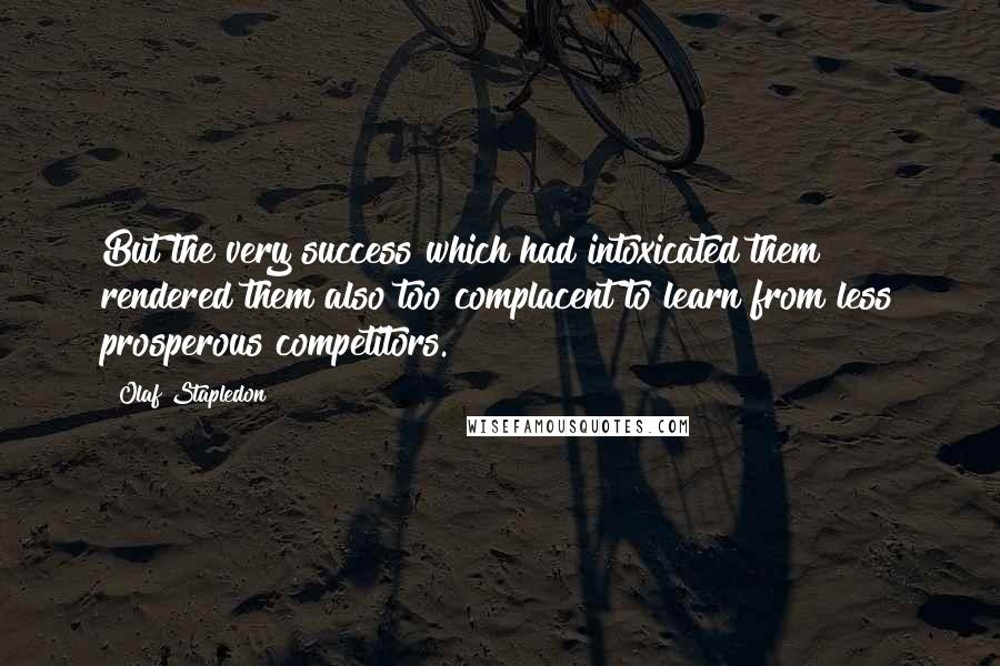 Olaf Stapledon quotes: But the very success which had intoxicated them rendered them also too complacent to learn from less prosperous competitors.