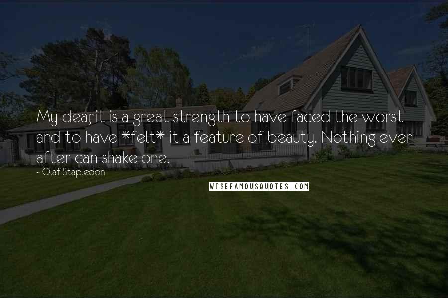 Olaf Stapledon quotes: My dear, it is a great strength to have faced the worst and to have *felt* it a feature of beauty. Nothing ever after can shake one.