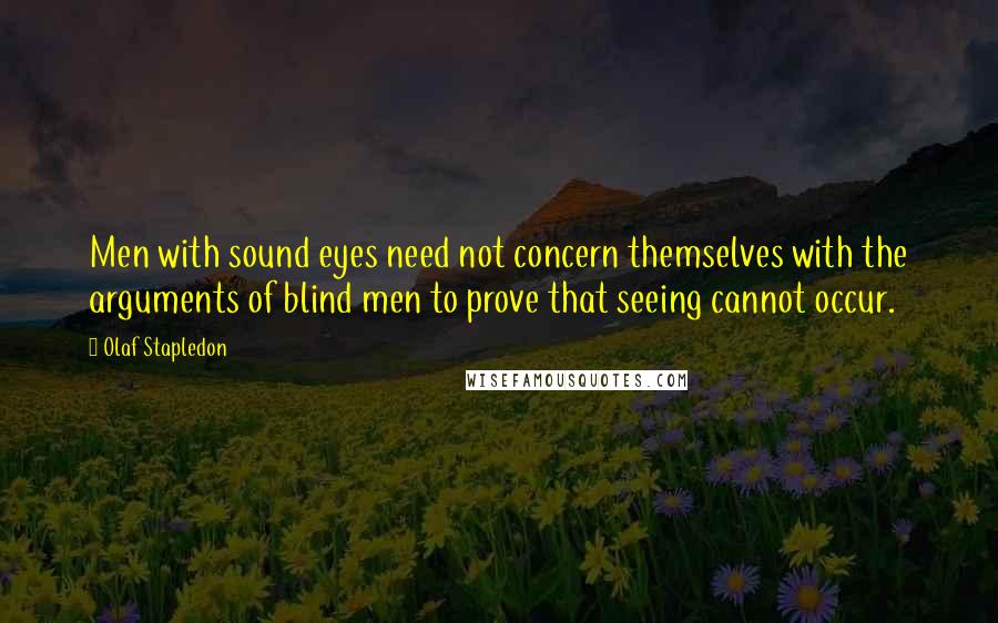 Olaf Stapledon quotes: Men with sound eyes need not concern themselves with the arguments of blind men to prove that seeing cannot occur.