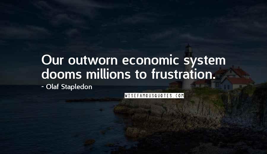 Olaf Stapledon quotes: Our outworn economic system dooms millions to frustration.