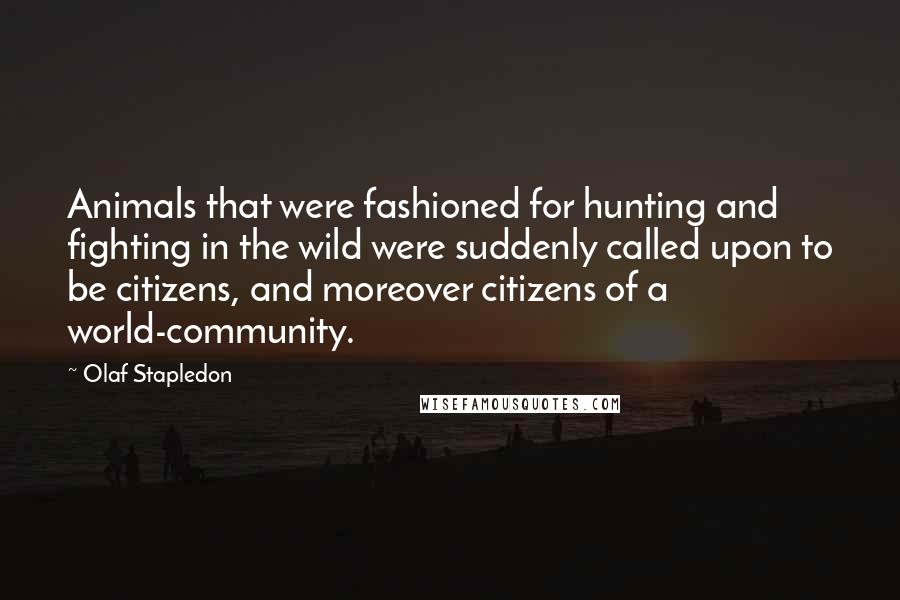 Olaf Stapledon quotes: Animals that were fashioned for hunting and fighting in the wild were suddenly called upon to be citizens, and moreover citizens of a world-community. Olaf Stapledon quotes: Animals that were fashioned for hunting and fighting in the wild were suddenly called upon to be citizens, and moreover citizens of a world-community.