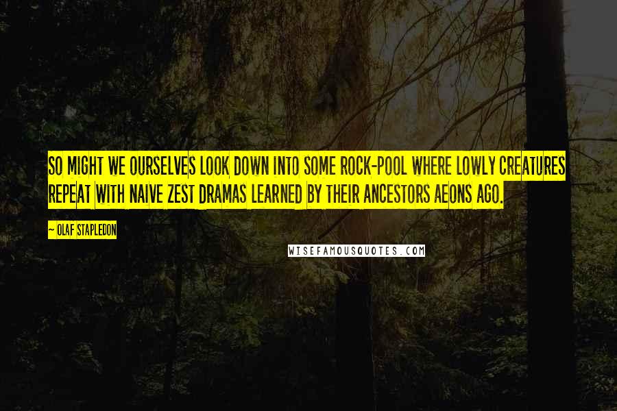Olaf Stapledon quotes: So might we ourselves look down into some rock-pool where lowly creatures repeat with naive zest dramas learned by their ancestors aeons ago. Olaf Stapledon quotes: So might we ourselves look down into some rock-pool where lowly creatures repeat with naive zest dramas learned by their ancestors aeons ago.