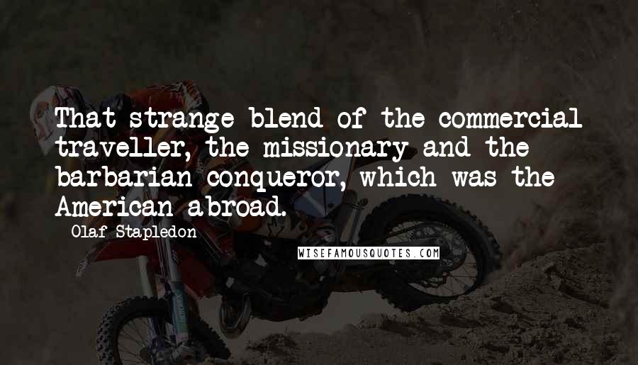 Olaf Stapledon quotes: That strange blend of the commercial traveller, the missionary and the barbarian conqueror, which was the American abroad.