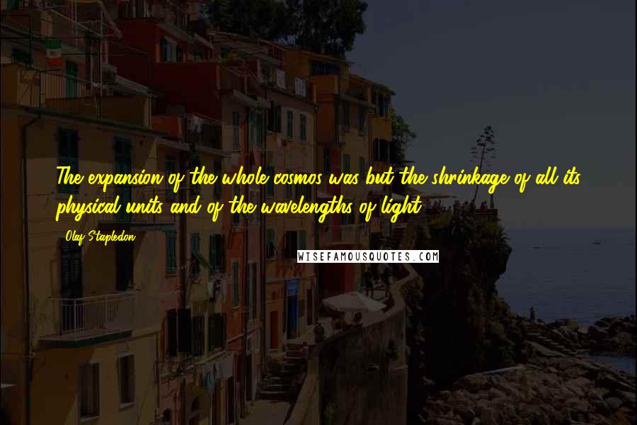 Olaf Stapledon quotes: The expansion of the whole cosmos was but the shrinkage of all its physical units and of the wavelengths of light.