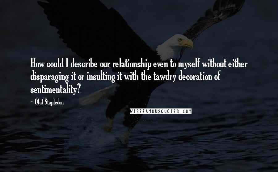 Olaf Stapledon quotes: How could I describe our relationship even to myself without either disparaging it or insulting it with the tawdry decoration of sentimentality?