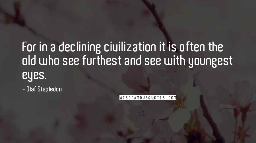 Olaf Stapledon quotes: For in a declining civilization it is often the old who see furthest and see with youngest eyes.