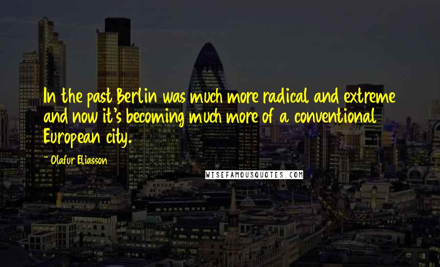 Olafur Eliasson quotes: In the past Berlin was much more radical and extreme and now it's becoming much more of a conventional European city.