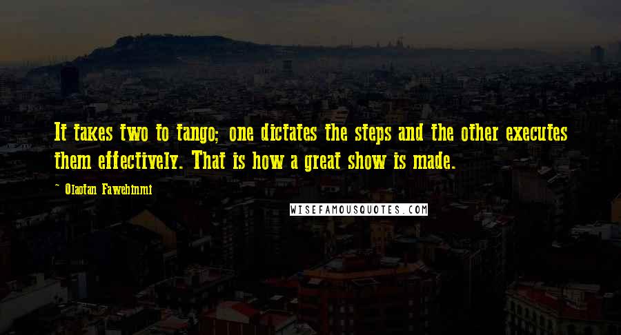 Olaotan Fawehinmi quotes: It takes two to tango; one dictates the steps and the other executes them effectively. That is how a great show is made.