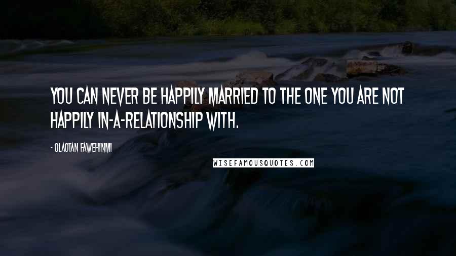 Olaotan Fawehinmi quotes: You can never be happily married to the one you are not happily in-a-relationship with.