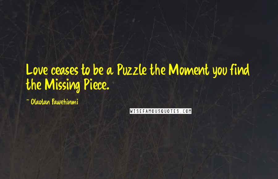 Olaotan Fawehinmi quotes: Love ceases to be a Puzzle the Moment you find the Missing Piece.