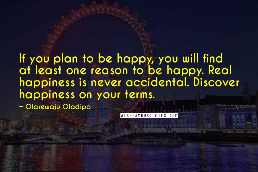 Olarewaju Oladipo quotes: If you plan to be happy, you will find at least one reason to be happy. Real happiness is never accidental. Discover happiness on your terms.