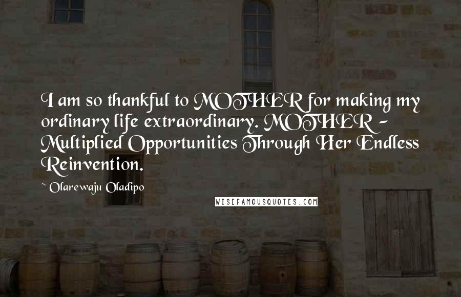 Olarewaju Oladipo quotes: I am so thankful to MOTHER for making my ordinary life extraordinary. MOTHER - Multiplied Opportunities Through Her Endless Reinvention.