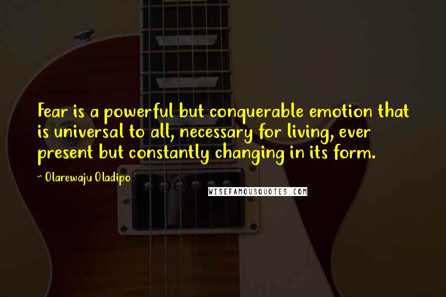 Olarewaju Oladipo quotes: Fear is a powerful but conquerable emotion that is universal to all, necessary for living, ever present but constantly changing in its form.